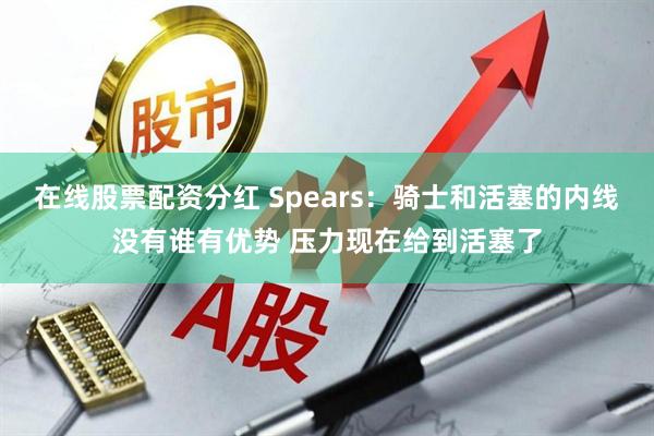 在线股票配资分红 Spears：骑士和活塞的内线没有谁有优势 压力现在给到活塞了