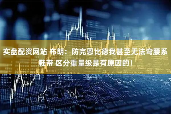 实盘配资网站 布朗：防完恩比德我甚至无法弯腰系鞋带 区分重量级是有原因的！