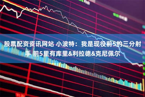 股票配资资讯网站 小波特：我是现役前5的三分射手 前5里有库里&利拉德&克尼佩尔