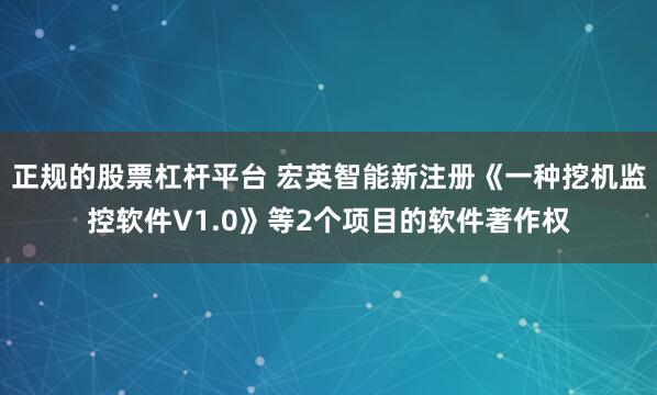正规的股票杠杆平台 宏英智能新注册《一种挖机监控软件V1.0》等2个项目的软件著作权