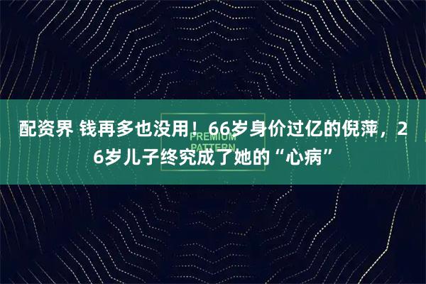配资界 钱再多也没用！66岁身价过亿的倪萍，26岁儿子终究成了她的“心病”
