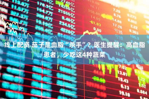 线上配资 茄子是血脂“杀手”？医生提醒：高血脂患者，少吃这4种蔬菜