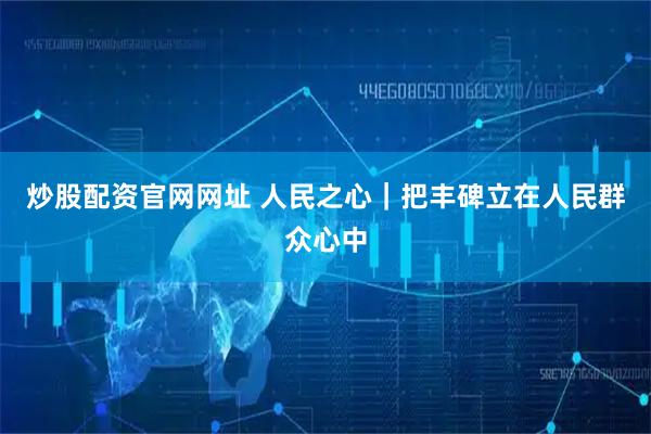 炒股配资官网网址 人民之心｜把丰碑立在人民群众心中