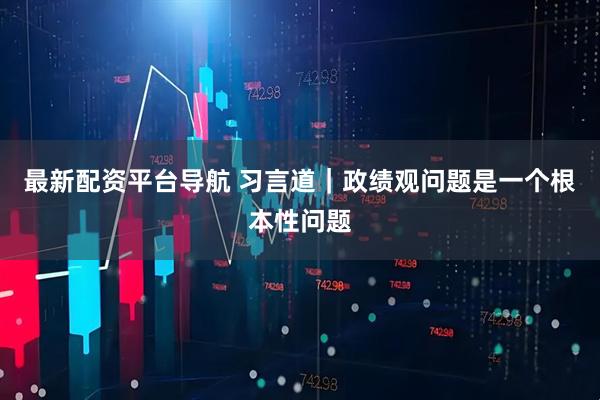 最新配资平台导航 习言道｜政绩观问题是一个根本性问题