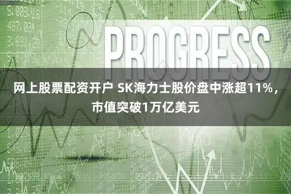 网上股票配资开户 SK海力士股价盘中涨超11%，市值突破1万亿美元