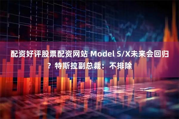 配资好评股票配资网站 Model S/X未来会回归？特斯拉副总裁：不排除