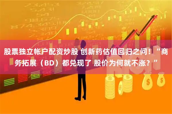 股票独立帐户配资炒股 创新药估值回归之问！“商务拓展（BD）都兑现了 股价为何就不涨？”