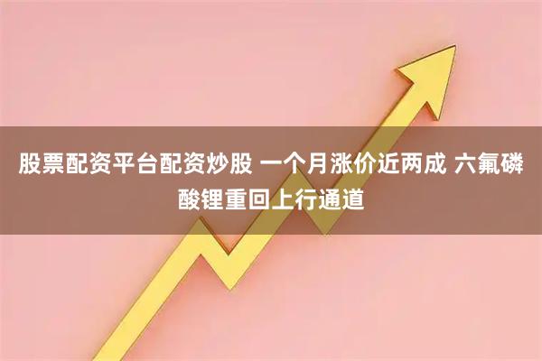股票配资平台配资炒股 一个月涨价近两成 六氟磷酸锂重回上行通道