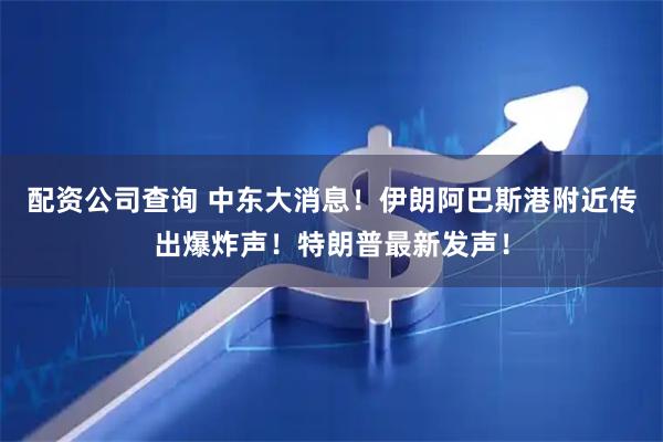 配资公司查询 中东大消息！伊朗阿巴斯港附近传出爆炸声！特朗普最新发声！