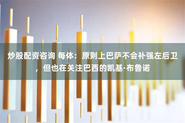 炒股配资咨询 每体：原则上巴萨不会补强左后卫，但也在关注巴西的凯基·布鲁诺