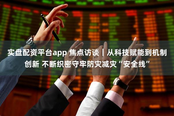 实盘配资平台app 焦点访谈｜从科技赋能到机制创新 不断织密守牢防灾减灾“安全线”