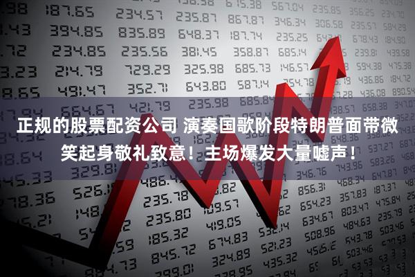 正规的股票配资公司 演奏国歌阶段特朗普面带微笑起身敬礼致意！主场爆发大量嘘声！