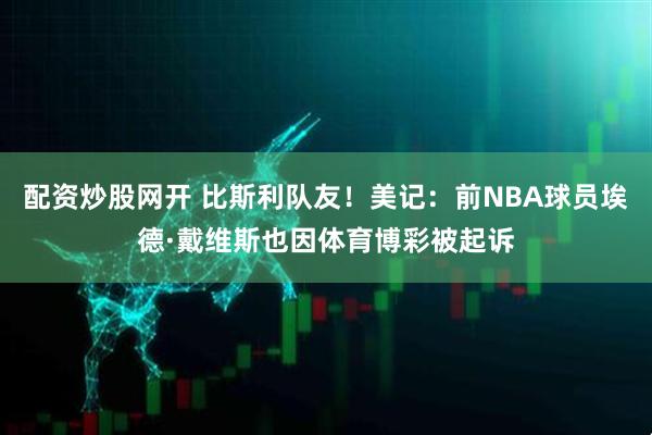 配资炒股网开 比斯利队友！美记：前NBA球员埃德·戴维斯也因体育博彩被起诉