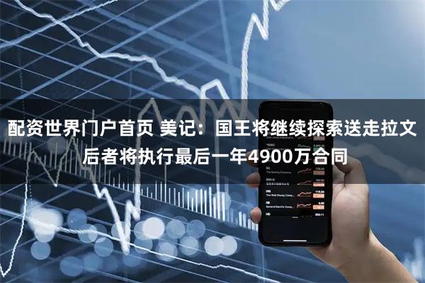 配资世界门户首页 美记：国王将继续探索送走拉文 后者将执行最后一年4900万合同